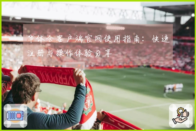 华体会客户端官网使用指南：快速注册与操作体验分享