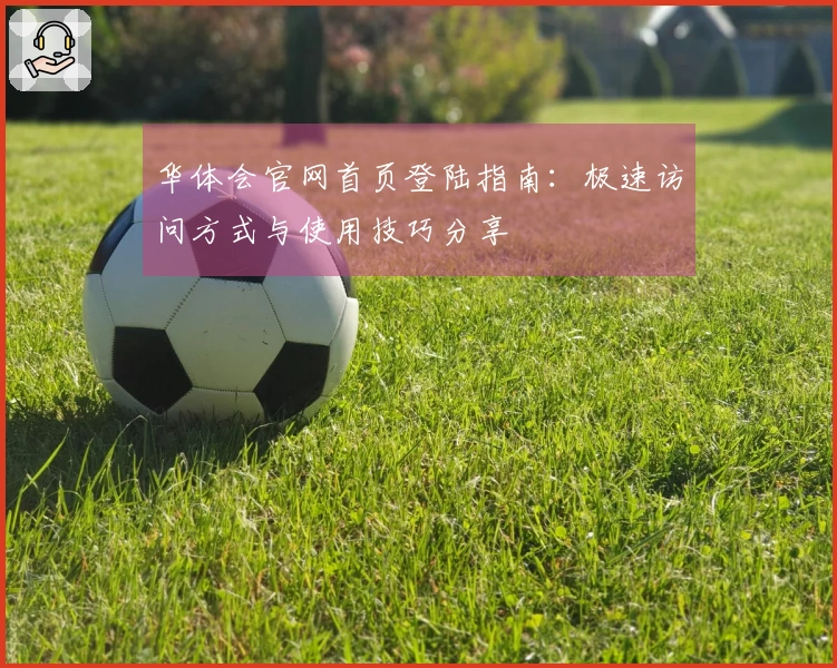 华体会官网首页登陆指南：极速访问方式与使用技巧分享