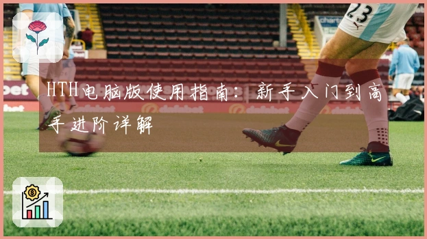HTH电脑版使用指南：新手入门到高手进阶详解