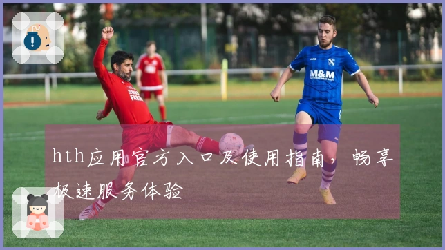 hth应用官方入口及使用指南，畅享极速服务体验