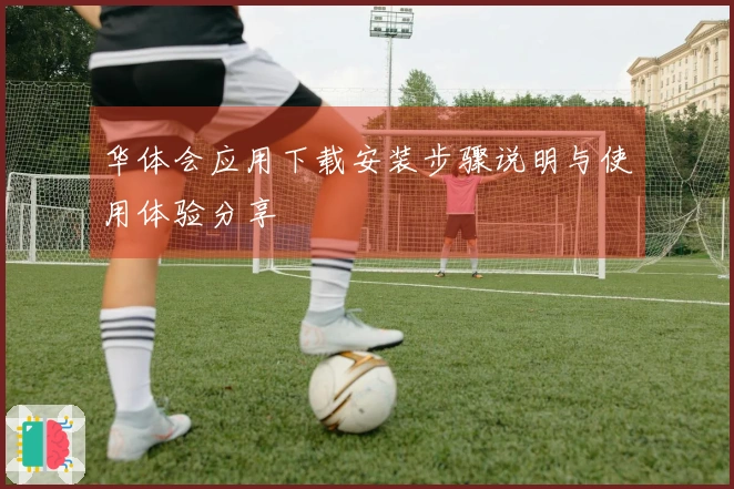 华体会应用下载安装步骤说明与使用体验分享