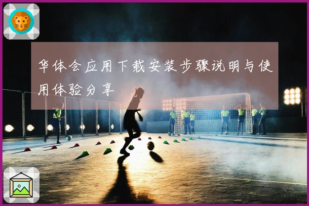 华体会应用下载安装步骤说明与使用体验分享