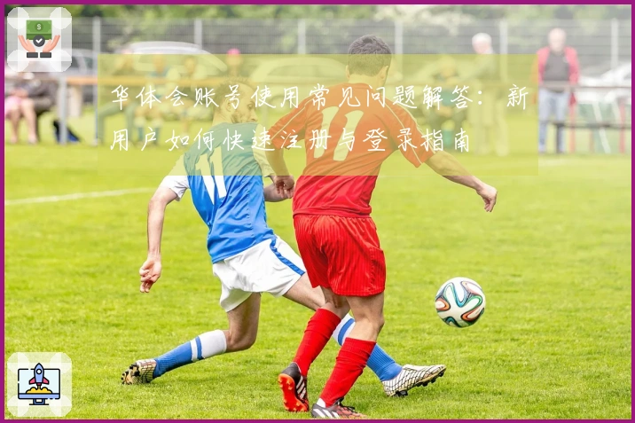 华体会账号使用常见问题解答：新用户如何快速注册与登录指南