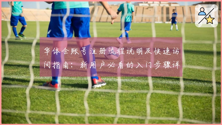 华体会账号注册流程说明及快速访问指南：新用户必看的入门步骤详解