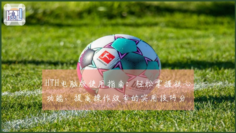 HTH电脑版使用指南：轻松掌握核心功能，提高操作效率的实用技巧分享