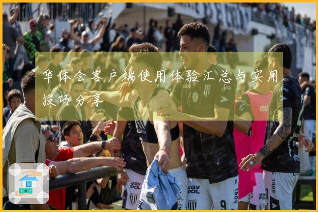 华体会客户端使用体验汇总与实用技巧分享