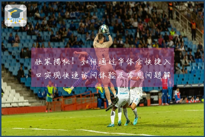 独家揭秘！如何通过华体会快捷入口实现快速访问体验及常见问题解答