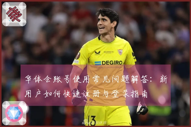 华体会账号使用常见问题解答：新用户如何快速注册与登录指南