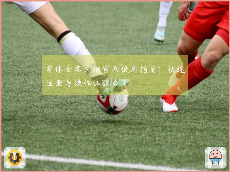 华体会客户端官网使用指南：快速注册与操作体验分享