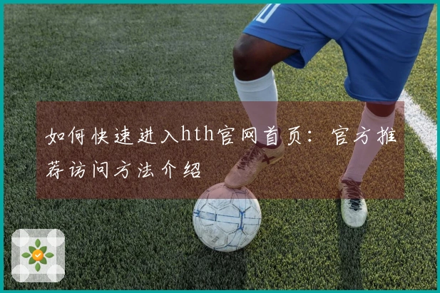 如何快速进入hth官网首页：官方推荐访问方法介绍