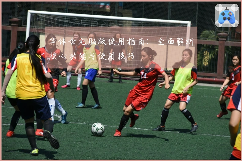 华体会电脑版使用指南：全面解析核心功能与使用技巧